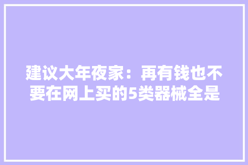 建议大年夜家：再有钱也不要在网上买的5类器械全是“套路”