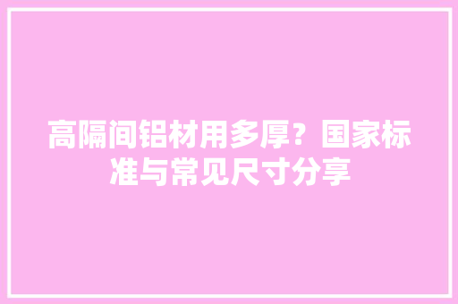 高隔间铝材用多厚？国家标准与常见尺寸分享
