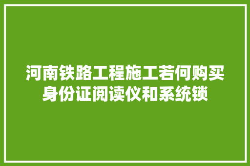 河南铁路工程施工若何购买身份证阅读仪和系统锁 智能科技 河南铁路工程施工若何购买身份证阅读仪和系统锁 河南铁路工程施工若何购买身份证阅读仪和系统锁 智能科技