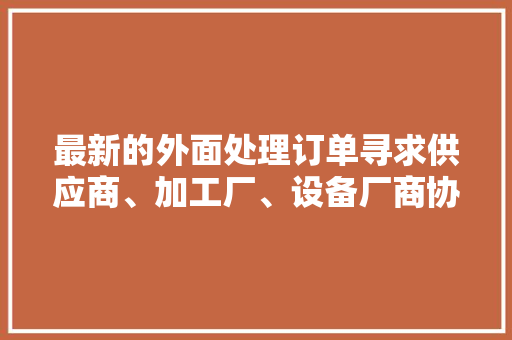 最新的外面处理订单寻求供应商、加工厂、设备厂商协助加工合营