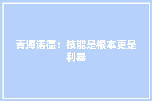 青海诺德：技能是根本更是利器 青海诺德：技能是根本更是利器 互联通信