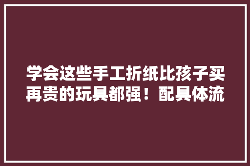 学会这些手工折纸比孩子买再贵的玩具都强！配具体流程图 学会这些手工折纸比孩子买再贵的玩具都强！配具体流程图 智能科技