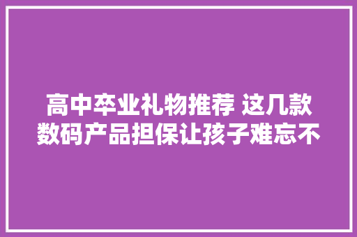 高中卒业礼物推荐 这几款数码产品担保让孩子难忘不已