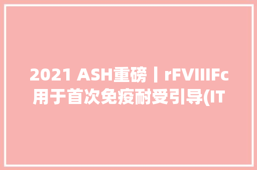2021 ASH重磅丨rFVIIIFc用于首次免疫耐受引导(ITI)治疗的疗效：全球前瞻性VerITI-8研究的最终结果