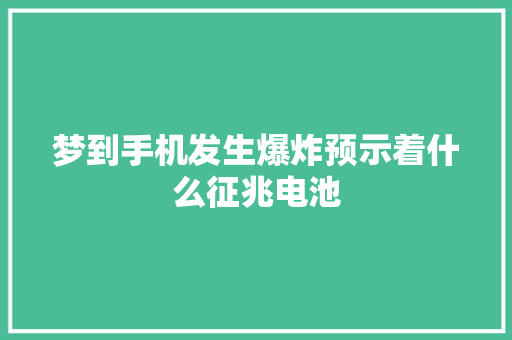 梦到手机发生爆炸预示着什么征兆电池 梦到手机发生爆炸预示着什么征兆电池 智能科技