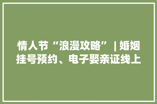 情人节“浪漫攻略” | 婚姻挂号预约、电子娶亲证线上福利来了！ 情人节“浪漫攻略” | 婚姻挂号预约、电子娶亲证线上福利来了！ 智能科技