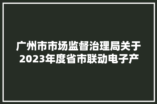广州市市场监督治理局关于2023年度省市联动电子产品质量监督抽查考验结果的通知布告 广州市市场监督治理局关于2023年度省市联动电子产品质量监督抽查考验结果的通知布告 智能家居