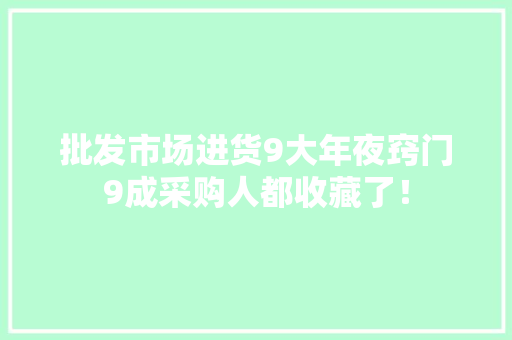 批发市场进货9大年夜窍门9成采购人都收藏了！