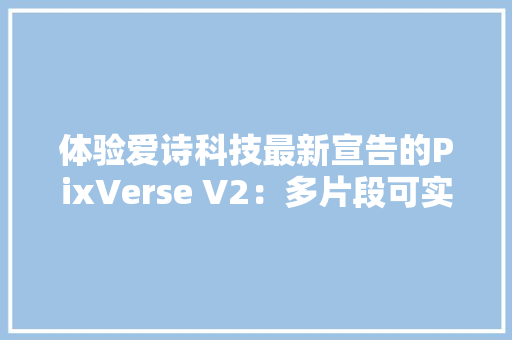 体验爱诗科技最新宣告的PixVerse V2：多片段可实现40秒、等待时间超5分钟