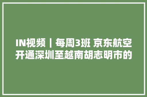 IN视频｜每周3班 京东航空开通深圳至越南胡志明市的国际货运航线