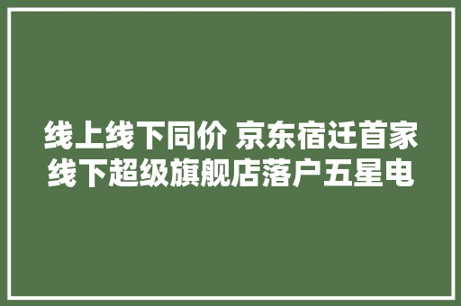线上线下同价 京东宿迁首家线下超级旗舰店落户五星电器