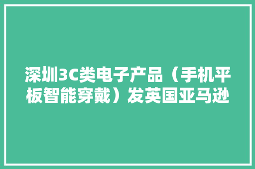 深圳3C类电子产品（手机平板智能穿戴）发英国亚马逊