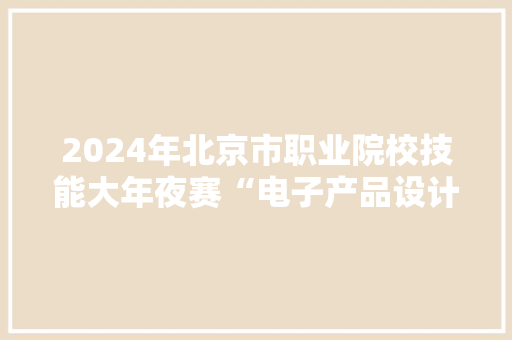 2024年北京市职业院校技能大年夜赛“电子产品设计与应用”赛项在电气工程黉舍开赛
