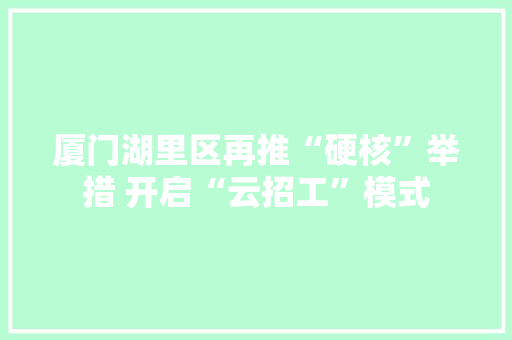 厦门湖里区再推“硬核”举措 开启“云招工”模式
