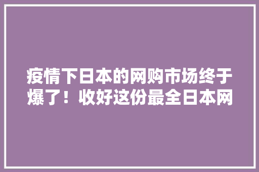 疫情下日本的网购市场终于爆了！收好这份最全日本网购指南