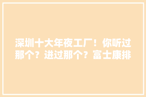 深圳十大年夜工厂！你听过那个？进过那个？富士康排第几?