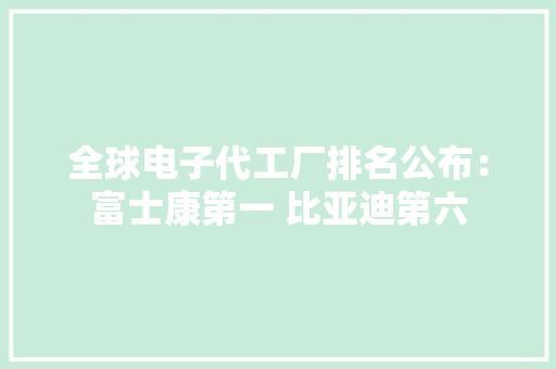 全球电子代工厂排名公布：富士康第一 比亚迪第六