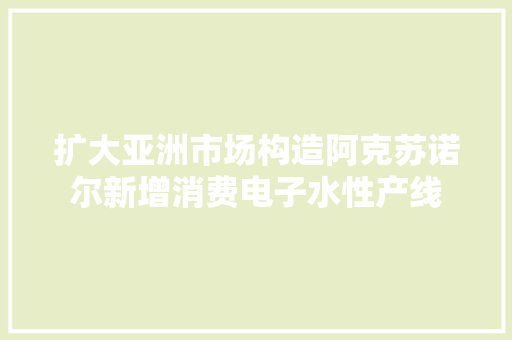 扩大亚洲市场构造阿克苏诺尔新增消费电子水性产线
