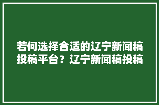 若何选择合适的辽宁新闻稿投稿平台？辽宁新闻稿投稿平台推荐