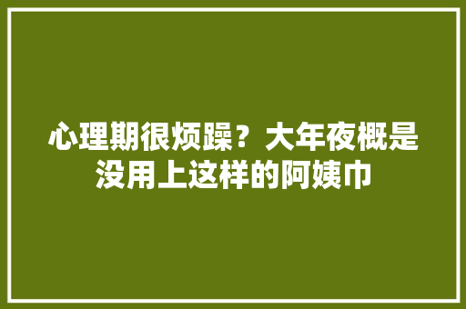心理期很烦躁？大年夜概是没用上这样的阿姨巾