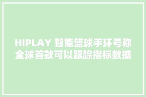 HIPLAY 智能篮球手环号称全球首款可以跟踪指标数据