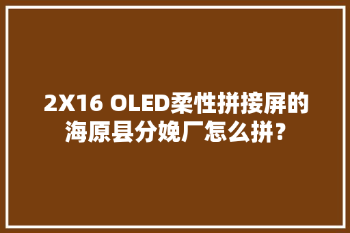 2X16 OLED柔性拼接屏的海原县分娩厂怎么拼？