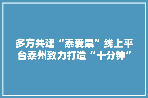 多方共建“泰爱崇”线上平台泰州致力打造“十分钟”优待圈