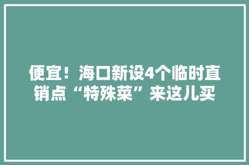 便宜！海口新设4个临时直销点“特殊菜”来这儿买