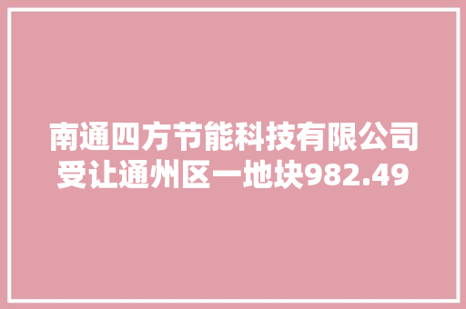 南通四方节能科技有限公司受让通州区一地块982.49万元