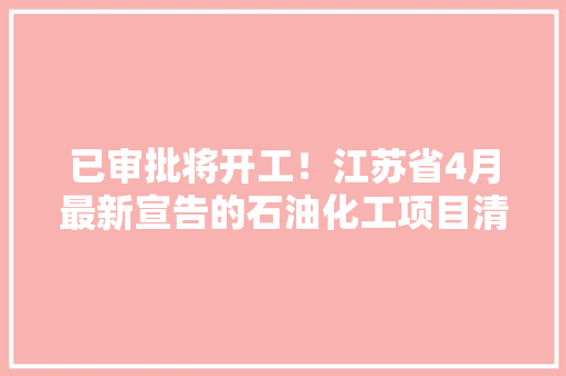 已审批将开工！江苏省4月最新宣告的石油化工项目清单共49项