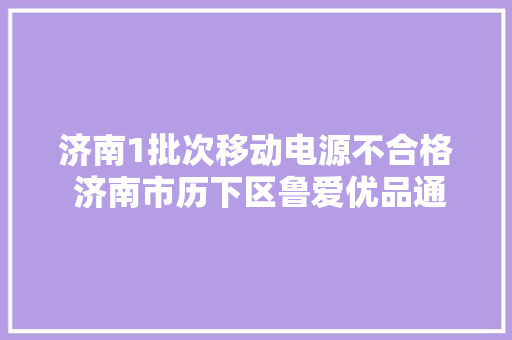 济南1批次移动电源不合格 济南市历下区鲁爱优品通讯器材上黑榜