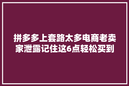 拼多多上套路太多电商老卖家泄露记住这6点轻松买到好货 拼多多上套路太多电商老卖家泄露记住这6点轻松买到好货 智能科技