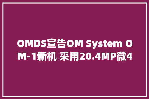 OMDS宣告OM System OM-1新机 采用20.4MP微4/3传感器