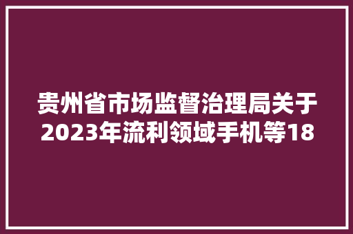 贵州省市场监督治理局关于2023年流利领域手机等18种电子信息及家用电器产品质量监督抽查情况的通知书记 贵州省市场监督治理局关于2023年流利领域手机等18种电子信息及家用电器产品质量监督抽查情况的通知书记 智能家居