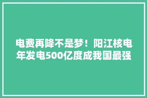 电费再降不是梦！阳江核电年发电500亿度成我国最强最大年夜核电站 电费再降不是梦！阳江核电年发电500亿度成我国最强最大年夜核电站 智能科技