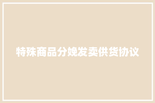 特殊商品分娩发卖供货协议 特殊商品分娩发卖供货协议 智能科技
