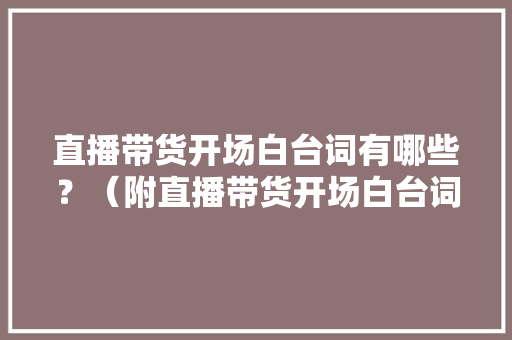 直播带货开场白台词有哪些？（附直播带货开场白台词大年夜全）