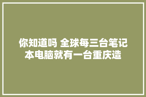 你知道吗 全球每三台笔记本电脑就有一台重庆造 你知道吗 全球每三台笔记本电脑就有一台重庆造 智能家居