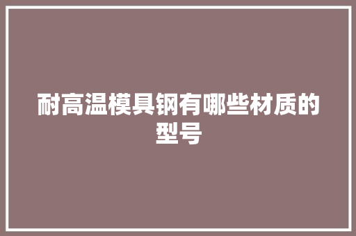 耐高温模具钢有哪些材质的型号 耐高温模具钢有哪些材质的型号 智能家居