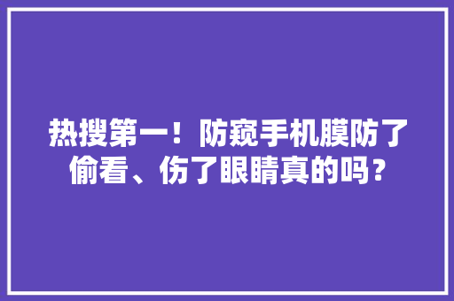 热搜第一！防窥手机膜防了偷看、伤了眼睛真的吗？ 热搜第一！防窥手机膜防了偷看、伤了眼睛真的吗？ 智能家居