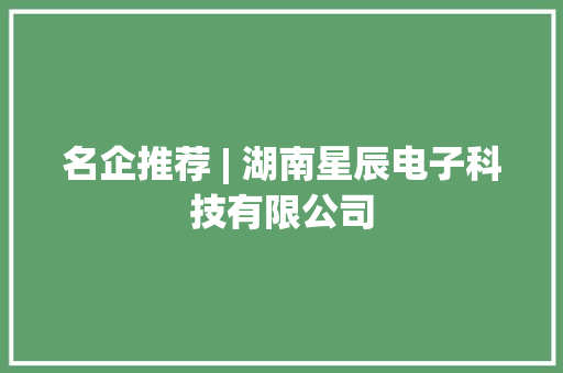 名企推荐 | 湖南星辰电子科技有限公司 名企推荐 | 湖南星辰电子科技有限公司 智能科技