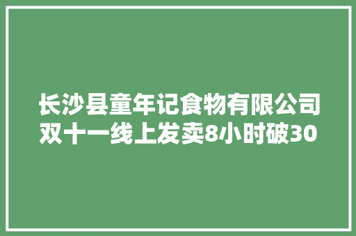 长沙县童年记食物有限公司双十一线上发卖8小时破300万元 长沙县童年记食物有限公司双十一线上发卖8小时破300万元 智能科技