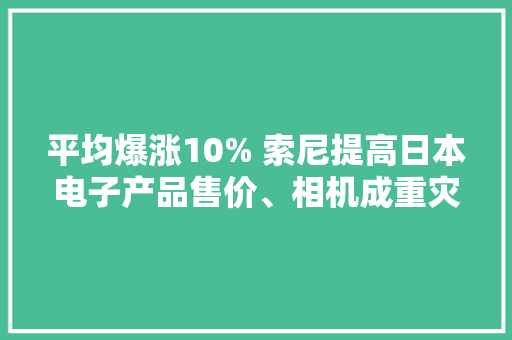 平均爆涨10% 索尼提高日本电子产品售价、相机成重灾区 平均爆涨10% 索尼提高日本电子产品售价、相机成重灾区 智能科技