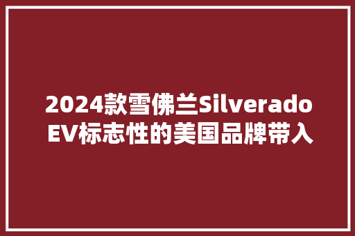2024款雪佛兰Silverado EV标志性的美国品牌带入全新时代