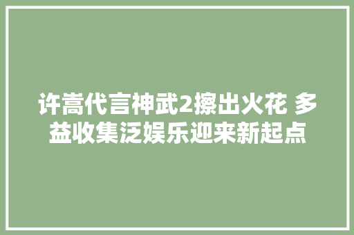 许嵩代言神武2擦出火花 多益收集泛娱乐迎来新起点 许嵩代言神武2擦出火花 多益收集泛娱乐迎来新起点 智能科技
