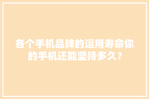 各个手机品牌的运用寿命你的手机还能坚持多久？ 各个手机品牌的运用寿命你的手机还能坚持多久？ 智能家居