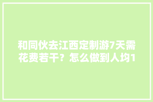 和同伙去江西定制游7天需花费若干？怎么做到人均1000＋ 和同伙去江西定制游7天需花费若干？怎么做到人均1000＋ 人工智能