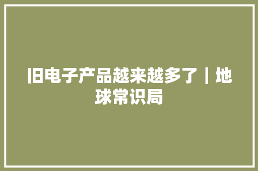旧电子产品越来越多了｜地球常识局