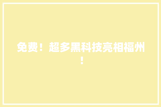免费！超多黑科技亮相福州！