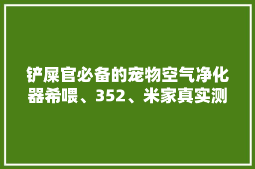 铲屎官必备的宠物空气净化器希喂、352、米家真实测评 铲屎官必备的宠物空气净化器希喂、352、米家真实测评 智能科技